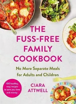 The Fuss-Free Family Cookbook: No more separate meals for adults and children!. 100 healthy, easy, quick recipes for all the family, Hardback/Ciara Attwell