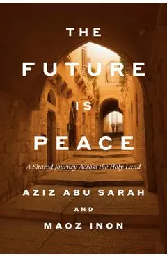 The Future Is Peace: A Shared Journey Across the Holy Land - Aziz Abu Sarah