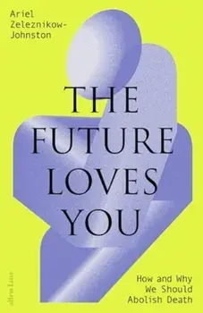 The Future Loves You. How and Why We Should Abolish Death, Hardback/Dr Ariel Zeleznikow-Johnston