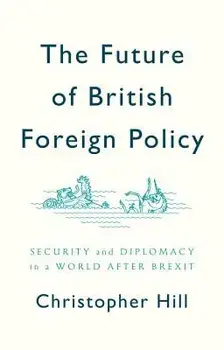 The Future of British Foreign Policy: Security and Diplomacy in a World After Brexit, Paperback/Christopher Hill