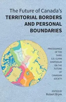 The Future of Canada's Territorial Borders and Personal Boundaries: Proceedings of the Third S.D. Clark Symposium on the Future of Canadian Society/Robert Brym