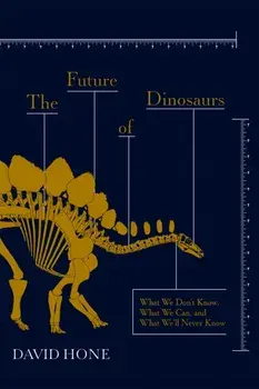 The Future of Dinosaurs. What We Don't Know, What We Can, and What We'll Never Know, Hardback/David Hone