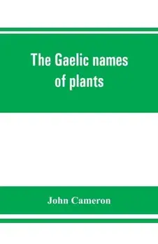 The Gaelic names of plants (Scottish, Irish, and Manx), collected and arranged in scientific order, with notes on their etymology, uses, plant superst, Paperback/John Cameron