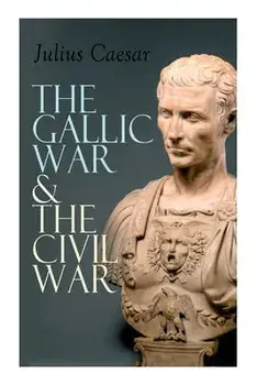 The Gallic War & The Civil War: Historical Account of Caesar's Military Campaign in Gaul & The Roman Civil War, Paperback/Julius Caesar