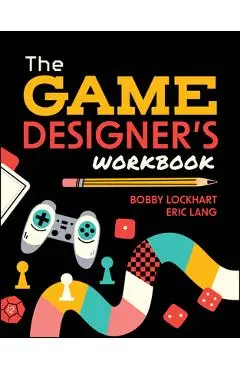 The Game Designer's Workbook: Hands-On Tools, Exercises, Walkthroughs, and Resources for New Game Designers - Bobby Lockhart