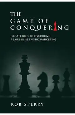 The Game of Conquering: Strategies To Overcome Fears In Network Marketing - Rob L. Sperry