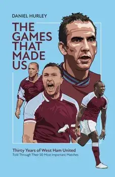 The Games That Made Us. Thirty Years of West Ham United, Hardback/Daniel Hurley