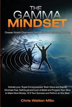 The Gamma Mindset - Create the Peak Brain State and Eliminate Subconscious Limiting Beliefs, Anxiety, Fear and Doubt in Less Than 90 Seconds! and Awak, Paperback/Chris Walton