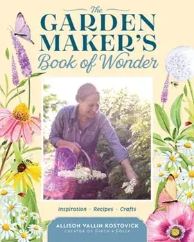 The Garden Maker's Book of Wonder. 162 Recipes, Crafts, Tips, Techniques, and Plants to Inspire You in Every Season, Hardback/Allison Vallin Kostovick