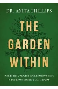 The Garden Within: Where the War with Your Emotions Ends and Your Most Powerful Life Begins - Anita Phillips