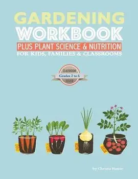 The Gardening Workbook PLUS Plant Science & Nutrition: For Kids, Families and Classrooms, Paperback/Christa Hastie