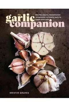 The Garlic Companion: Recipes, Crafts, Preservation Techniques, and Simple Ways to Grow Your Own - Kristin Graves