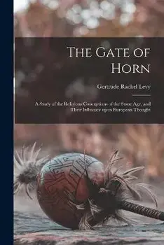 The Gate of Horn: a Study of the Religious Conceptions of the Stone Age, and Their Influence Upon European Thought, Paperback/Gertrude Rachel 1883- Levy