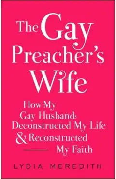The Gay Preacher's Wife: How My Gay Husband Deconstructed My Life and Reconstructed My Faith - Lydia Meredith