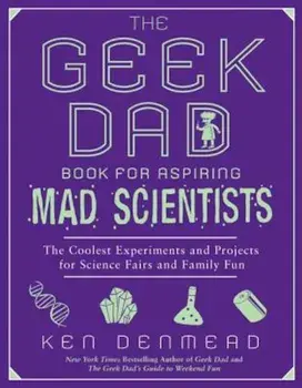 The Geek Dad Book for Aspiring Mad Scientists: The Coolest Experiments and Projects for Science Fairs and Family Fun, Paperback/Ken Denmead