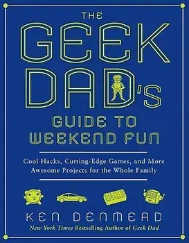 The Geek Dad's Guide to Weekend Fun: Cool Hacks, Cutting-Edge Games, and More Awesome Projects for the Whole Family, Paperback/Ken Denmead
