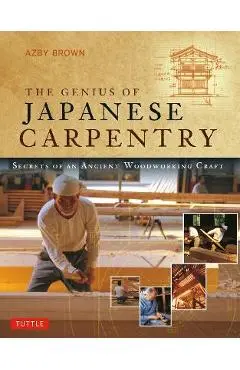 The Genius of Japanese Carpentry: Secrets of an Ancient Woodworking Craft - Azby Brown