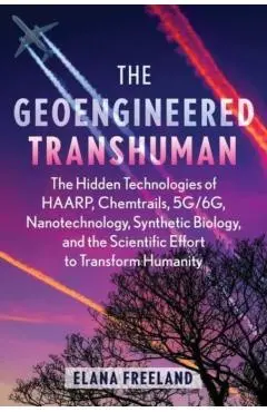The Geoengineered Transhuman: The Hidden Technologies of Haarp, Chemtrails, 5g/6g, Nanotechnology, Synthetic Biology, and the Scientific Effort to T - Elana Freeland
