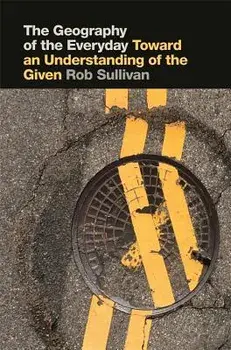 The Geography of the Everyday: Toward an Understanding of the Given, Hardcover/Rob Sullivan