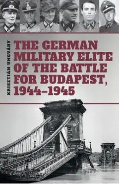 The German Military Elite of the Battle for Budapest, 1944-1945 - Tom Cockle
