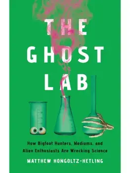 The Ghost Lab. How Bigfoot Hunters, Mediums, and Alien Enthusiasts Are Wrecking Science, Hardback/Matthew Hongoltz-Hetling
