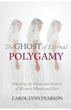 The Ghost of Eternal Polygamy: Haunting the Hearts and Heaven of Mormon Women and Men - Carol Lynn Pearson