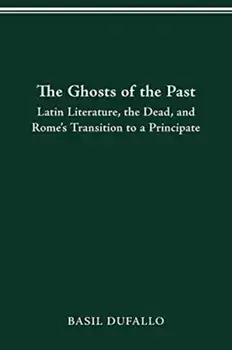 The Ghosts of the Past: Latin Literature, the Dead, and Rome's Transition to a Principate, Paperback/Basil Dufallo