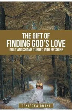 The Gift of Finding God's Love: Guilt and Shame Turned Into My Shine - Teniecka Drake