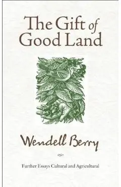 The Gift of Good Land: Further Essays Cultural and Agricultural - Wendell Berry