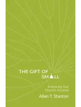 The Gift of Small. Embracing Your Church’s Vocation, Paperback/Allen T. Stanton