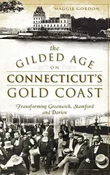 The Gilded Age on Connecticut's Gold Coast: Transforming Greenwich, Stamford and Darien, Hardcover/Maggie Gordon