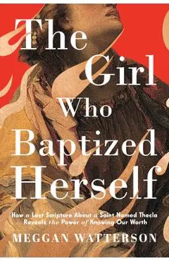The Girl Who Baptized Herself: How a Lost Scripture about a Saint Named Thecla Reveals the Power of Knowing Our Worth - Meggan Watterson