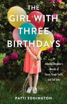 The Girl with Three Birthdays. An Adopted Daughter's Memoir of Tiaras, Tough Truths, and Tall Tales, Paperback/Patti Eddington