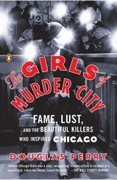The Girls of Murder City: Fame, Lust, and the Beautiful Killers Who Inspired Chicago - Douglas Perry