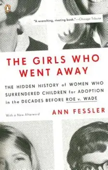 The Girls Who Went Away: The Hidden History of Women Who Surrendered Children for Adoption in the Decades Before Roe V. Wade, Paperback/Ann Fessler