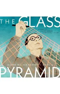 The Glass Pyramid: A Story of the Louvre Museum and Architect I. M. Pei - Jeanne Walker Harvey