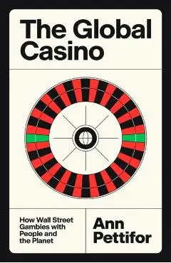 The Global Casino: How Wall Street Gambles with People and the Planet - Ann Pettifor