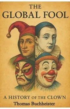 The Global Fool: A History of the Clown - Thomas Buchheister