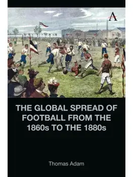 The Global Spread of Football from the 1860s to the 1880s, Hardback/Thomas Adam