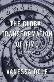 The Global Transformation of Time: 1870-1950, Hardcover/Vanessa Ogle