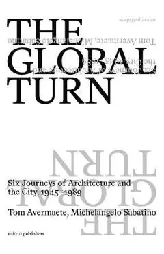 The Global Turn: Six Journeys of Architecture and the City, 1945-1989 - Tom Avermaete