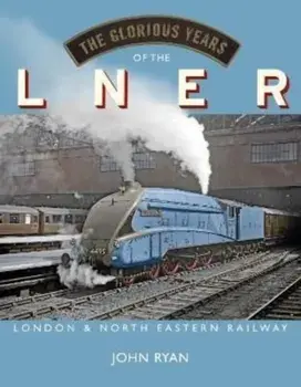 The Glorious Years of the LNER. London North Eastern Railway, Hardback/John Ryan
