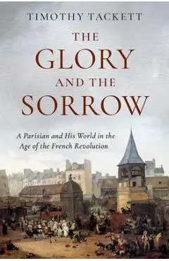 The Glory and the Sorrow: A Parisian and His World in the Age of the French Revolution - Timothy Tackett