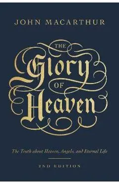 The Glory of Heaven: The Truth about Heaven, Angels, and Eternal Life (Second Edition) - John Macarthur