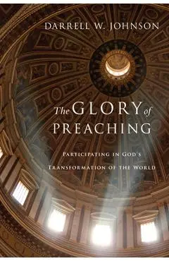 The Glory of Preaching: Participating in God's Transformation of the World - Darrell W. Johnson