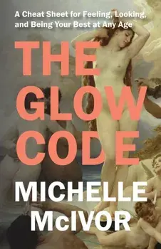 The Glow Code. A Cheat Sheet for Feeling, Looking, and Being Your Best at Any Age, Paperback/Michelle McIvor