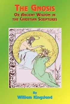 The Gnosis or Ancient Wisdom in the Christian Scriptures: Or the Wisdom in a Mystery, Paperback/William Kingsland