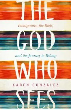 The God Who Sees: Immigrants, the Bible, and the Journey to Belong - Karen Gonzalez