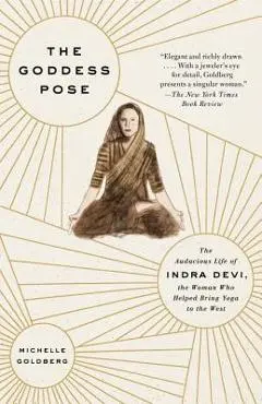 The Goddess Pose: The Audacious Life of Indra Devi, the Woman Who Helped Bring Yoga to the West - Michelle Goldberg