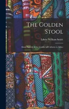 The Golden Stool: Some Aspects of the Conflict of Cultures in Africa, Hardcover/Edwin William 1876-1957 Smith
